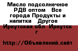 Масло подсолнечное РДВ оптом - Все города Продукты и напитки » Другое   . Иркутская обл.,Иркутск г.